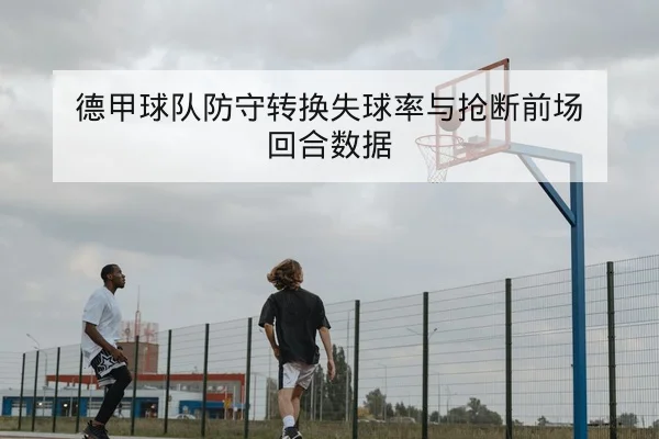 德甲球队防守转换失球率与抢断前场回合数据