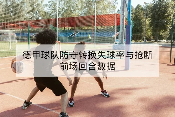 德甲球队防守转换失球率与抢断前场回合数据